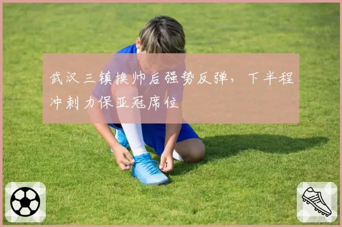 武汉三镇换帅后强势反弹,下半程冲刺力保亚冠席位