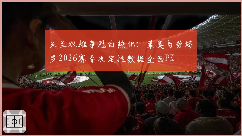 米兰双雄争冠白热化：莱奥与劳塔罗2026赛季决定性数据全面PK