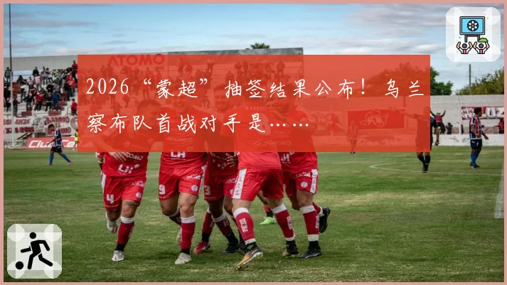 2026“蒙超”抽签结果公布！乌兰察布队首战对手是……