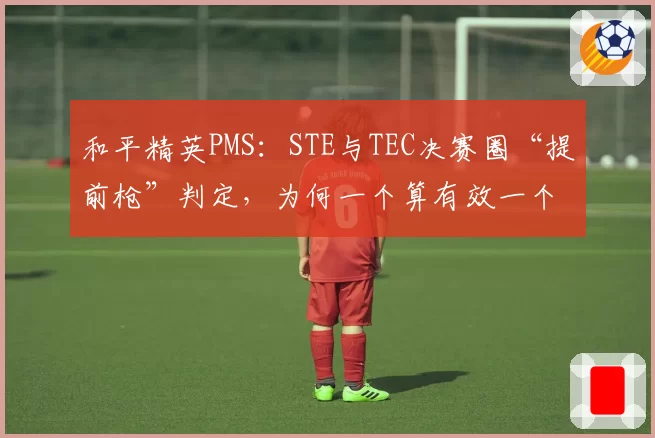 和平精英PMS：STE与TEC决赛圈“提前枪”判定，为何一个算有效一个被重赛？