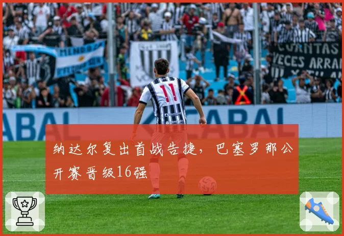 纳达尔复出首战告捷，巴塞罗那公开赛晋级16强