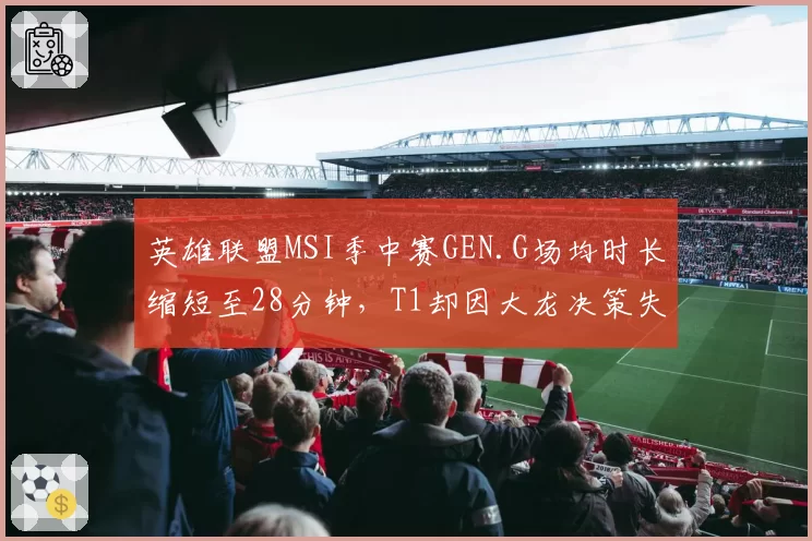 英雄联盟MSI季中赛GEN.G场均时长缩短至28分钟，T1却因大龙决策失误延长至35分钟
