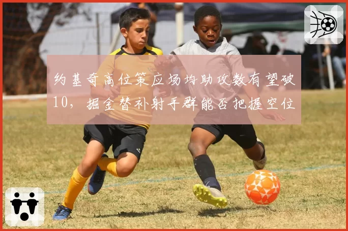 约基奇高位策应场均助攻数有望破10，掘金替补射手群能否把握空位？