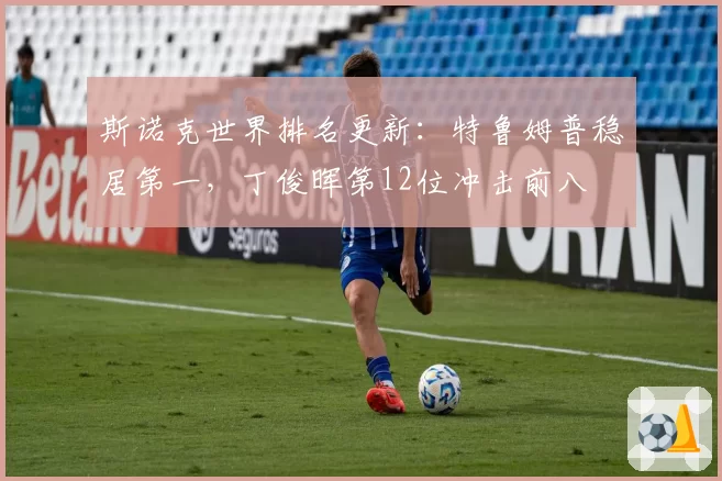 斯诺克世界排名更新:特鲁姆普稳居第一,丁俊晖第12位冲击前八