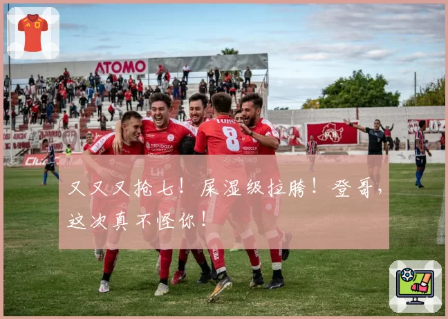 又又又抢七！屎湿级拉胯！登哥，这次真不怪你！