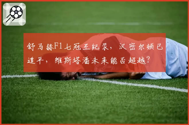 舒马赫F1七冠王纪录，汉密尔顿已追平，维斯塔潘未来能否超越？