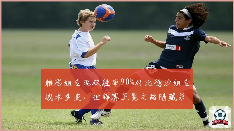 雅思组合混双胜率90%对比德沙组合战术多变，世锦赛卫冕之路暗藏杀机