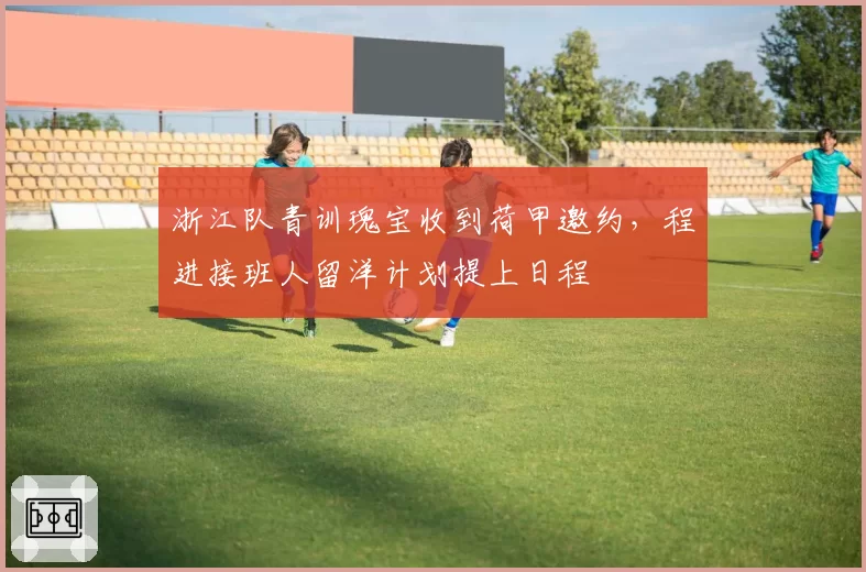 浙江队青训瑰宝收到荷甲邀约,程进接班人留洋计划提上日程