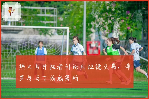热火与开拓者讨论利拉德交易，希罗与马丁或成筹码