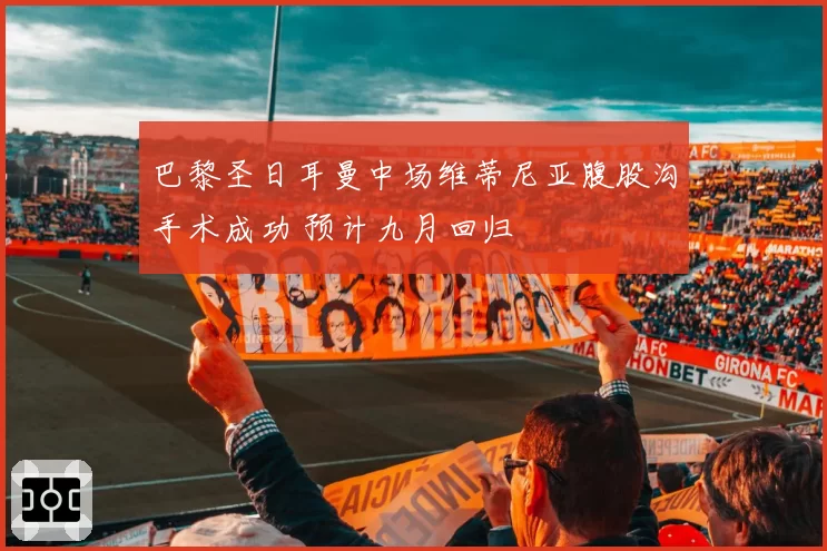 巴黎圣日耳曼中场维蒂尼亚腹股沟手术成功 预计九月回归