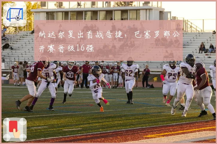 纳达尔复出首战告捷,巴塞罗那公开赛晋级16强