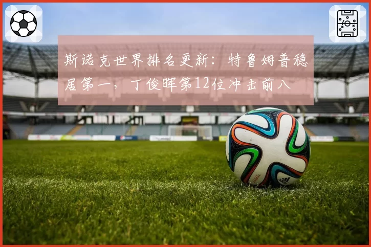 斯诺克世界排名更新:特鲁姆普稳居第一,丁俊晖第12位冲击前八