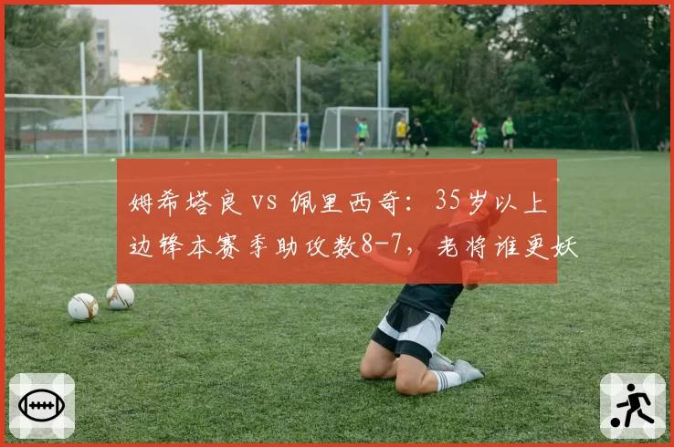 姆希塔良 vs 佩里西奇:35岁以上边锋本赛季助攻数8-7,老将谁更妖?