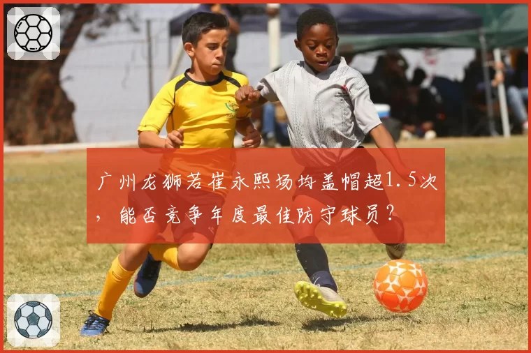 广州龙狮若崔永熙场均盖帽超1.5次，能否竞争年度最佳防守球员？