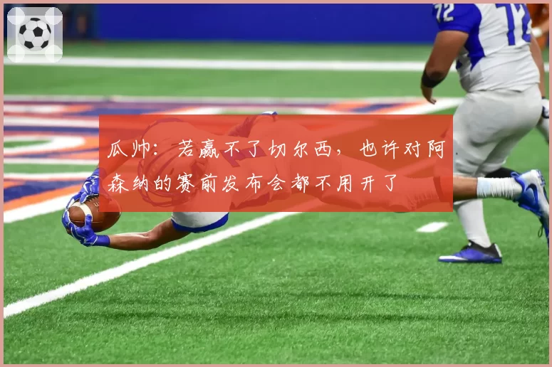 瓜帅：若赢不了切尔西，也许对阿森纳的赛前发布会都不用开了