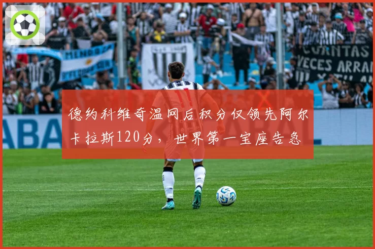 德约科维奇温网后积分仅领先阿尔卡拉斯120分，世界第一宝座告急