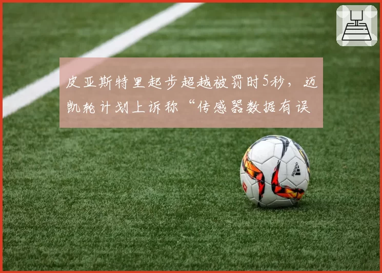 皮亚斯特里起步超越被罚时5秒，迈凯轮计划上诉称“传感器数据有误”