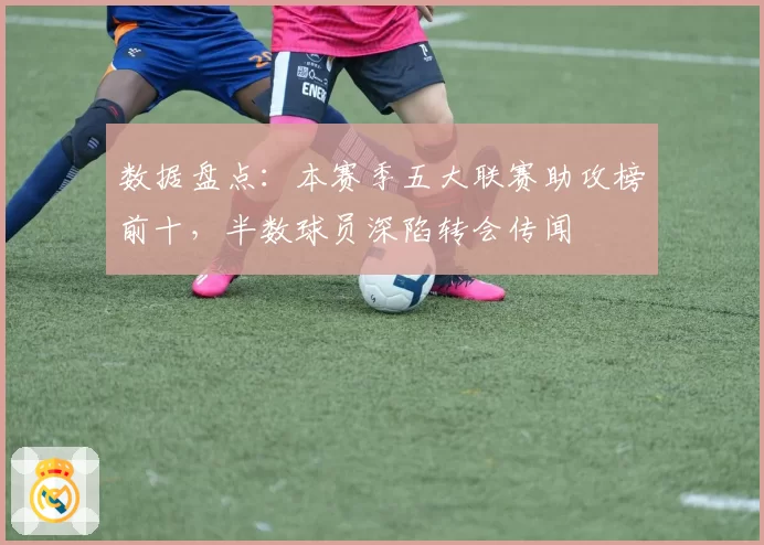 数据盘点：本赛季五大联赛助攻榜前十，半数球员深陷转会传闻