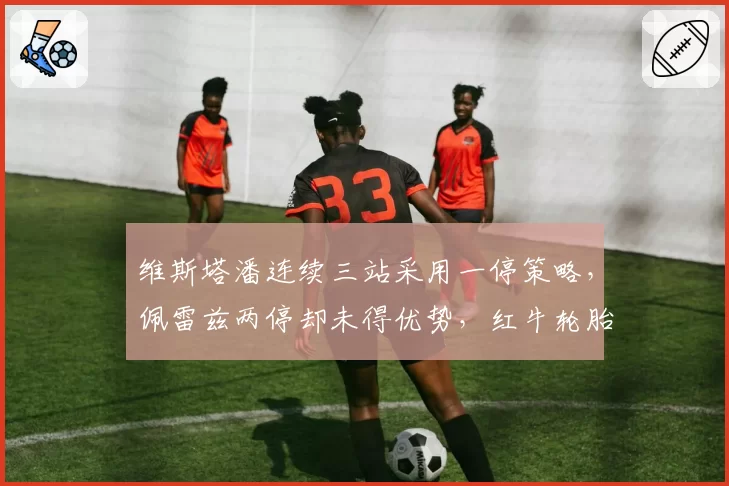 维斯塔潘连续三站采用一停策略，佩雷兹两停却未得优势，红牛轮胎管理哲学分歧显现