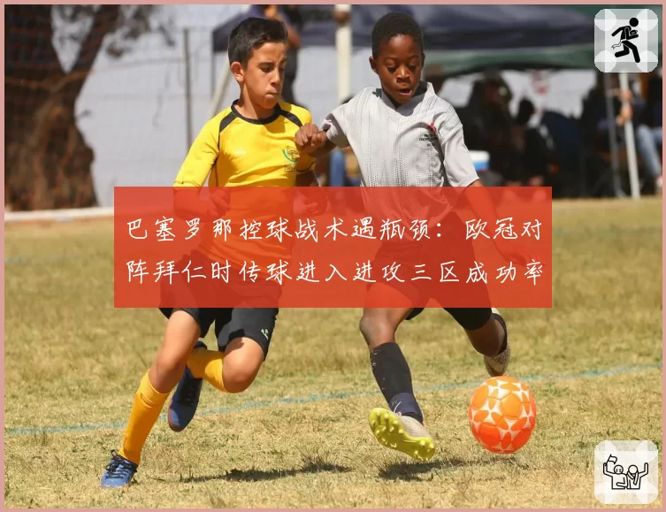 巴塞罗那控球战术遇瓶颈:欧冠对阵拜仁时传球进入进攻三区成功率仅31%