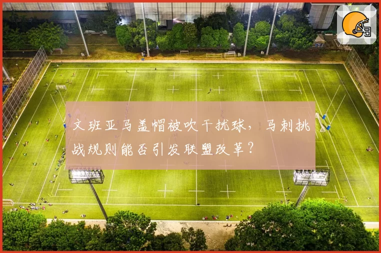 文班亚马盖帽被吹干扰球，马刺挑战规则能否引发联盟改革？