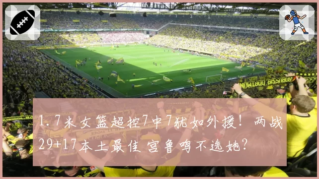1.7米女篮超控7中7犹如外援！两战29+17本土最佳 宫鲁鸣不选她？